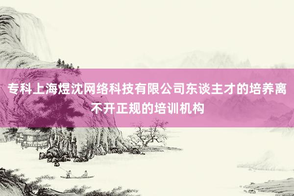 专科上海煜沈网络科技有限公司东谈主才的培养离不开正规的培训机构