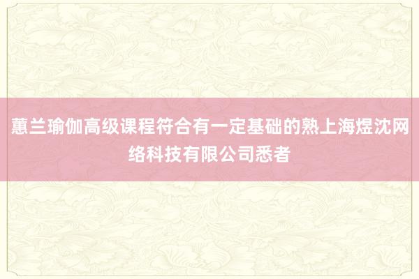 蕙兰瑜伽高级课程符合有一定基础的熟上海煜沈网络科技有限公司悉者