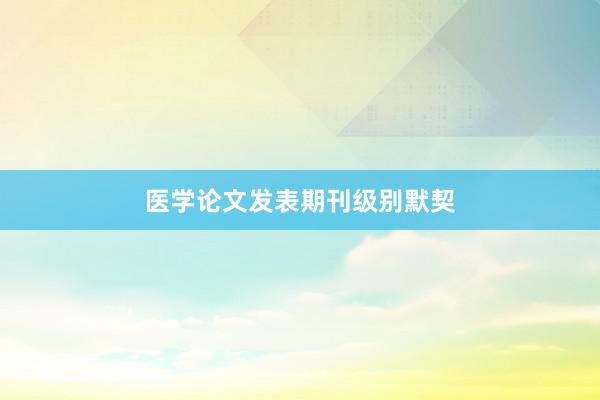医学论文发表期刊级别默契