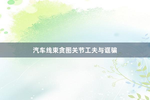 汽车线束贪图关节工夫与诓骗