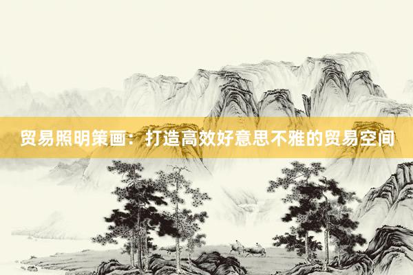 贸易照明策画:打造高效好意思不雅的贸易空间